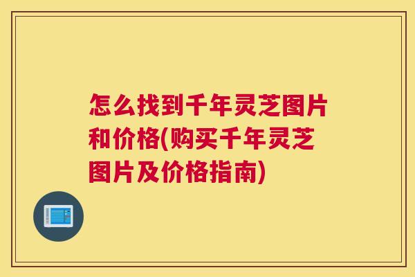 怎么找到千年灵芝图片和价格(购买千年灵芝图片及价格指南)
