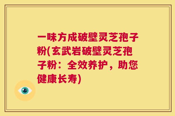 一味方成破壁灵芝孢子粉(玄武岩破壁灵芝孢子粉：全效养护，助您健康长寿)