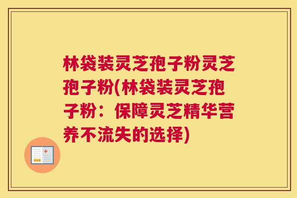 林袋装灵芝孢子粉灵芝孢子粉(林袋装灵芝孢子粉：保障灵芝精华营养不流失的选择)