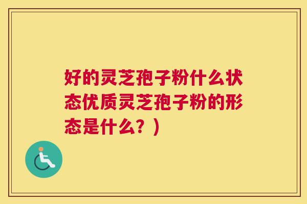 好的灵芝孢子粉什么状态优质灵芝孢子粉的形态是什么？)