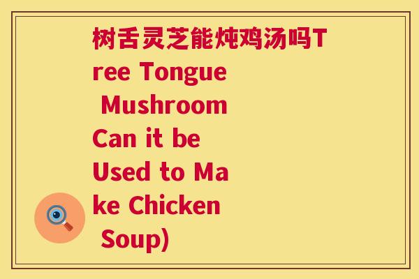 树舌灵芝能炖鸡汤吗Tree Tongue Mushroom Can it be Used to Make Chicken Soup)