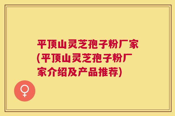 平顶山灵芝孢子粉厂家(平顶山灵芝孢子粉厂家介绍及产品推荐) 平顶山灵芝孢子粉厂家(平顶山灵芝孢子粉厂家介绍及产品推荐)