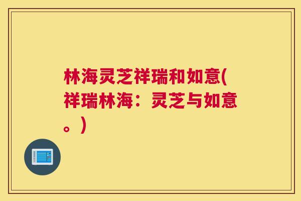 林海灵芝祥瑞和如意(祥瑞林海：灵芝与如意。)