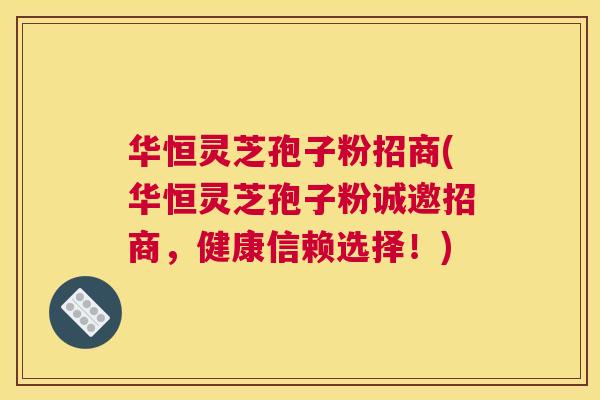 华恒灵芝孢子粉招商(华恒灵芝孢子粉诚邀招商，健康信赖选择！)