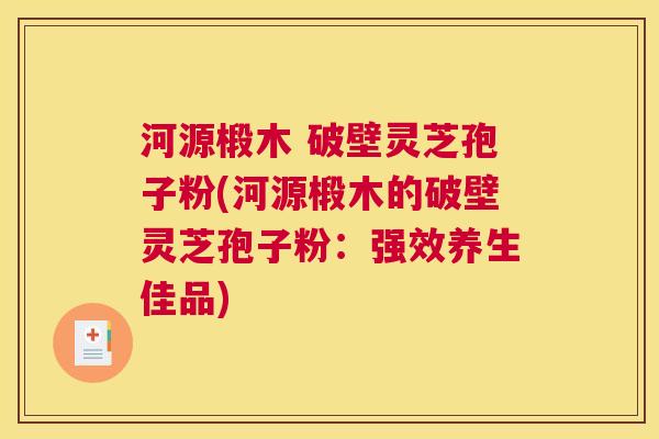 河源椴木 破壁灵芝孢子粉(河源椴木的破壁灵芝孢子粉：强效养生佳品)