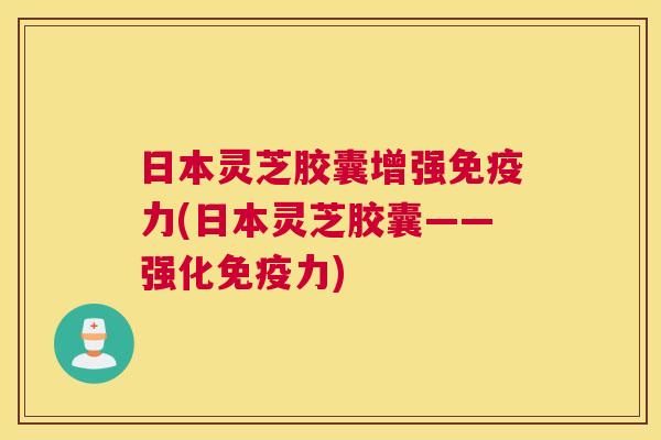 日本灵芝胶囊增强免疫力(日本灵芝胶囊——强化免疫力)