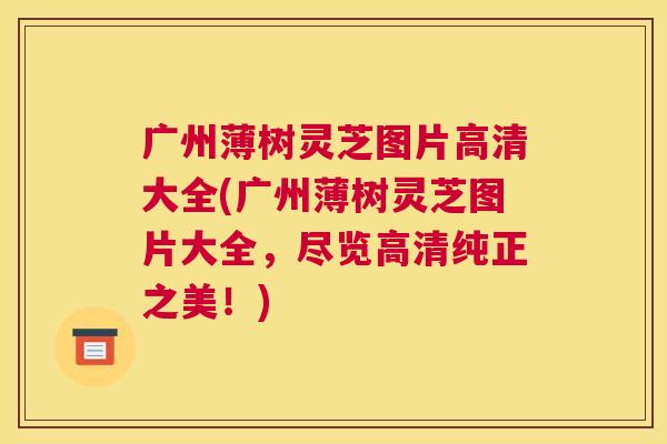 广州薄树灵芝图片高清大全(广州薄树灵芝图片大全，尽览高清纯正之美！)