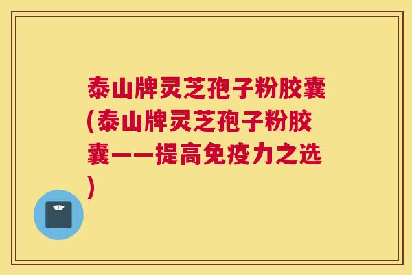 泰山牌灵芝孢子粉胶囊(泰山牌灵芝孢子粉胶囊——提高免疫力之选)