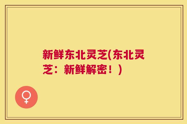 新鲜东北灵芝(东北灵芝：新鲜解密！)