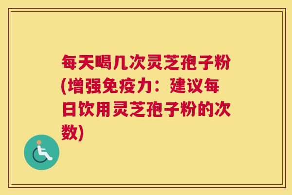 每天喝几次灵芝孢子粉(增强免疫力：建议每日饮用灵芝孢子粉的次数)