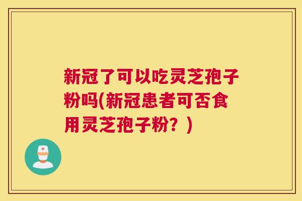 新冠了可以吃灵芝孢子粉吗(新冠患者可否食用灵芝孢子粉？)