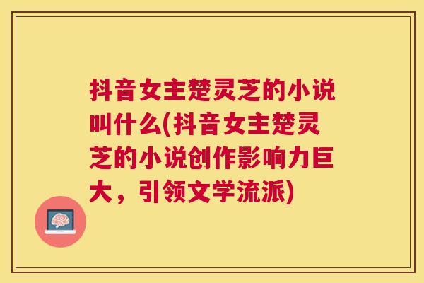 抖音女主楚灵芝的小说叫什么(抖音女主楚灵芝的小说创作影响力巨大，引领文学流派)
