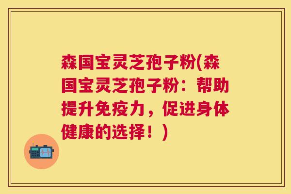 森国宝灵芝孢子粉(森国宝灵芝孢子粉：帮助提升免疫力，促进身体健康的选择！)