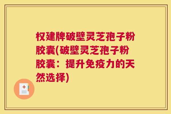 权建牌破壁灵芝孢子粉胶囊(破壁灵芝孢子粉胶囊：提升免疫力的天然选择)