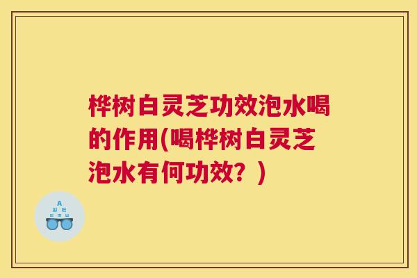 桦树白灵芝功效泡水喝的作用(喝桦树白灵芝泡水有何功效？)