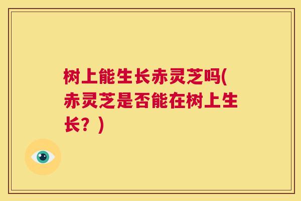 树上能生长赤灵芝吗(赤灵芝是否能在树上生长？)