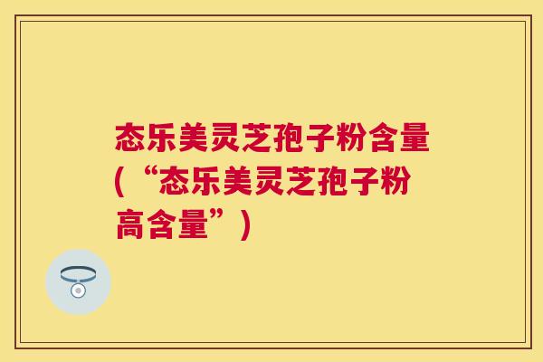 态乐美灵芝孢子粉含量(“态乐美灵芝孢子粉高含量”)