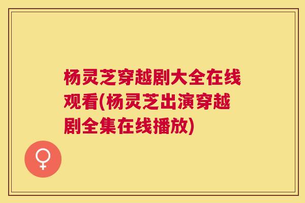 杨灵芝穿越剧大全在线观看(杨灵芝出演穿越剧全集在线播放)