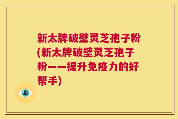 新太牌破壁灵芝孢子粉(新太牌破壁灵芝孢子粉——提升免疫力的好帮手)