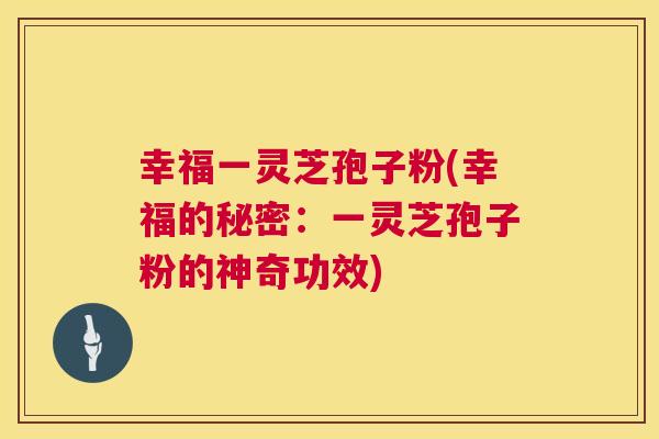 幸福一灵芝孢子粉(幸福的秘密：一灵芝孢子粉的神奇功效)