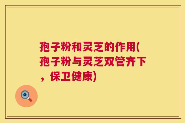 孢子粉和灵芝的作用(孢子粉与灵芝双管齐下，保卫健康)