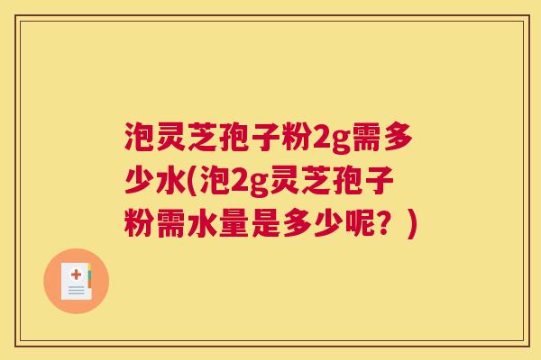泡灵芝孢子粉2g需多少水(泡2g灵芝孢子粉需水量是多少呢？)