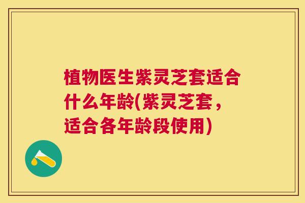 植物医生紫灵芝套适合什么年龄(紫灵芝套，适合各年龄段使用)