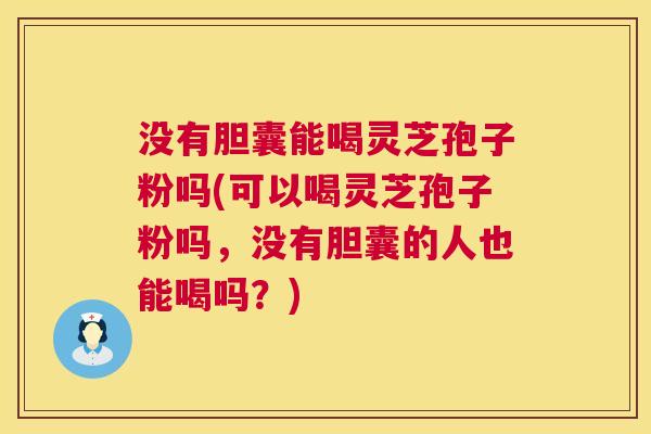 没有胆囊能喝灵芝孢子粉吗(可以喝灵芝孢子粉吗，没有胆囊的人也能喝吗？)