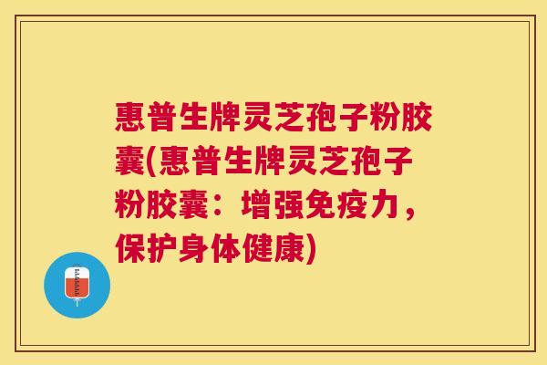 惠普生牌灵芝孢子粉胶囊(惠普生牌灵芝孢子粉胶囊：增强免疫力，保护身体健康)