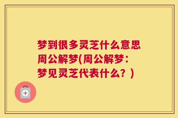 梦到很多灵芝什么意思周公解梦(周公解梦：梦见灵芝代表什么？)