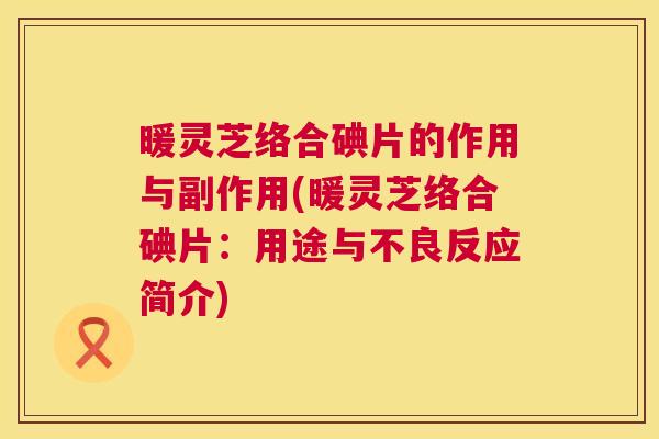 暖灵芝络合碘片的作用与副作用(暖灵芝络合碘片：用途与不良反应简介)
