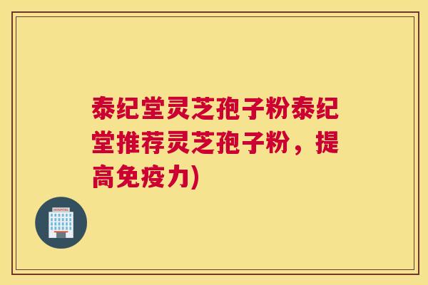 泰纪堂灵芝孢子粉泰纪堂推荐灵芝孢子粉，提高免疫力)