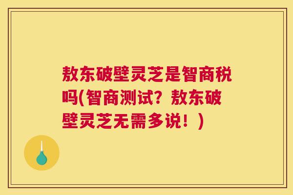 敖东破壁灵芝是智商税吗(智商测试？敖东破壁灵芝无需多说！)