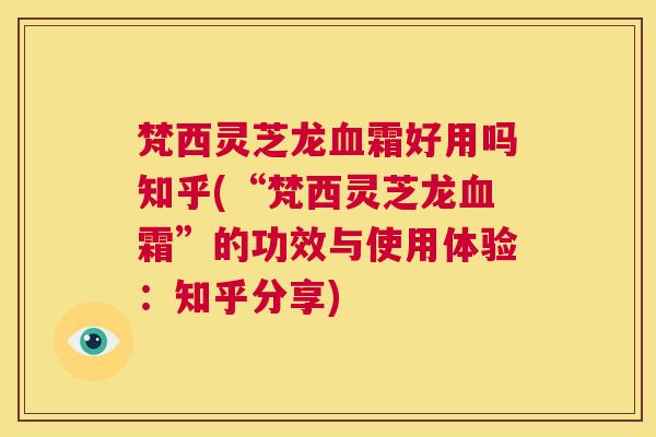 梵西灵芝龙霜好用吗知乎(“梵西灵芝龙霜”的功效与使用体验:知乎分享) 梵西灵芝龙霜好用吗知乎(“梵西灵芝龙霜”的功效与使用体验:知乎分享)