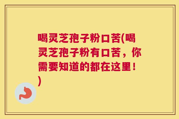 喝灵芝孢子粉口苦(喝灵芝孢子粉有口苦，你需要知道的都在这里！)