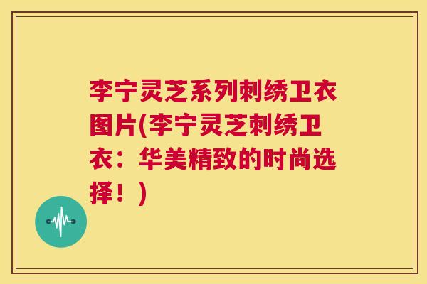 李宁灵芝系列刺绣卫衣图片(李宁灵芝刺绣卫衣：华美精致的时尚选择！)