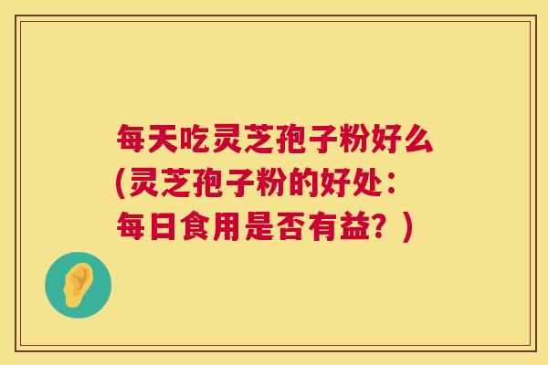 每天吃灵芝孢子粉好么(灵芝孢子粉的好处:每日食用是否有益?) 每天吃灵芝孢子粉好么(灵芝孢子粉的好处:每日食用是否有益?)