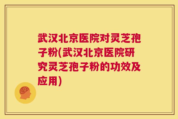 武汉北京医院对灵芝孢子粉(武汉北京医院研究灵芝孢子粉的功效及应用)