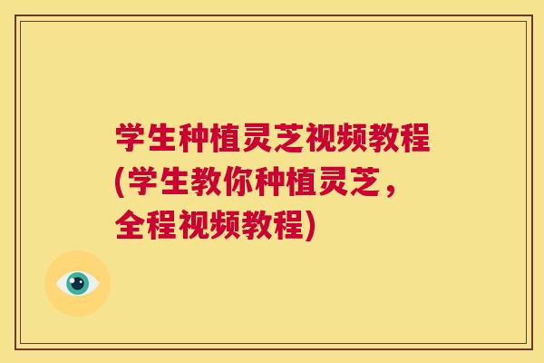 学生种植灵芝视频教程(学生教你种植灵芝，全程视频教程)