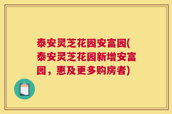 泰安灵芝花园安富园(泰安灵芝花园新增安富园，惠及更多购房者)