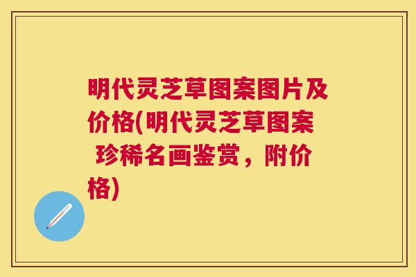 明代灵芝草图案图片及价格(明代灵芝草图案 珍稀名画鉴赏，附价格)