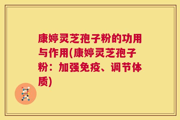 康婷灵芝孢子粉的功用与作用(康婷灵芝孢子粉：加强免疫、调节体质)