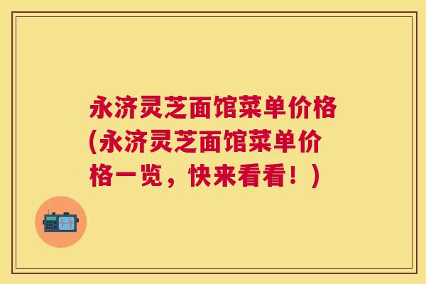 永济灵芝面馆菜单价格(永济灵芝面馆菜单价格一览，快来看看！)