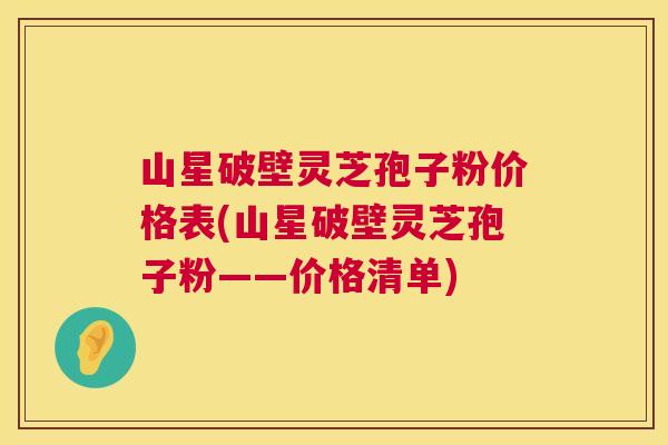 山星破壁灵芝孢子粉价格表(山星破壁灵芝孢子粉——价格清单)