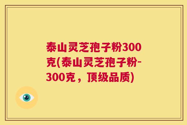 泰山灵芝孢子粉300克(泰山灵芝孢子粉-300克，顶级品质)
