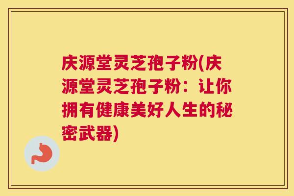 庆源堂灵芝孢子粉(庆源堂灵芝孢子粉：让你拥有健康美好人生的秘密武器)