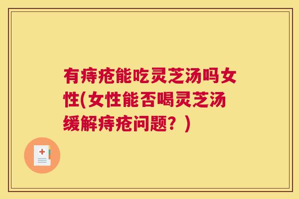 有痔疮能吃灵芝汤吗女性(女性能否喝灵芝汤缓解痔疮问题？)