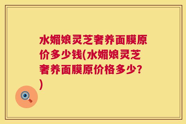 水媚娘灵芝奢养面膜原价多少钱(水媚娘灵芝奢养面膜原价格多少？)