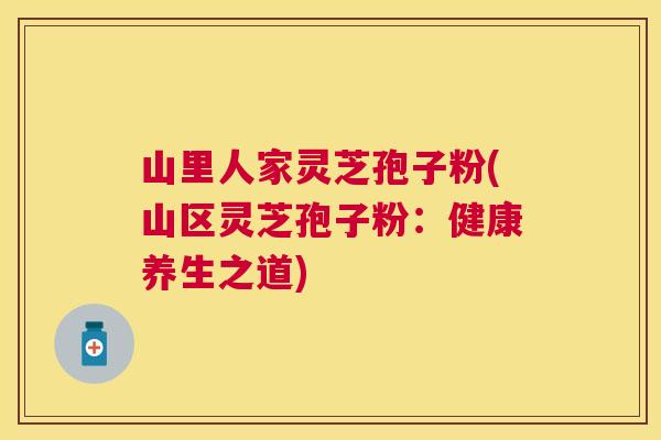 山里人家灵芝孢子粉(山区灵芝孢子粉：健康养生之道)