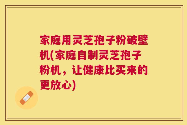 家庭用灵芝孢子粉破壁机(家庭自制灵芝孢子粉机，让健康比买来的更放心)